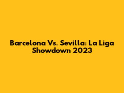 Barcelona Vs. Sevilla: La Liga Showdown 2023