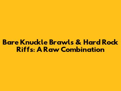 Bare Knuckle Brawls & Hard Rock Riffs: A Raw Combination