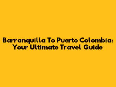 Barranquilla To Puerto Colombia: Your Ultimate Travel Guide