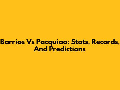 Barrios Vs Pacquiao: Stats, Records, And Predictions