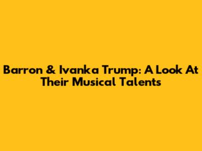 Barron & Ivanka Trump: A Look At Their Musical Talents