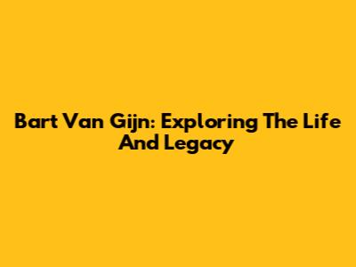 Bart Van Gijn: Exploring The Life And Legacy