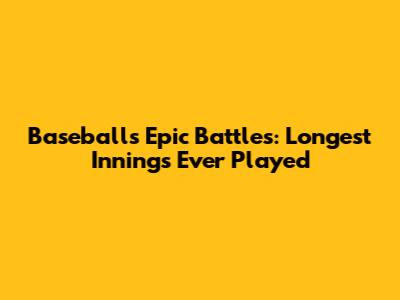 Baseball's Epic Battles: Longest Innings Ever Played