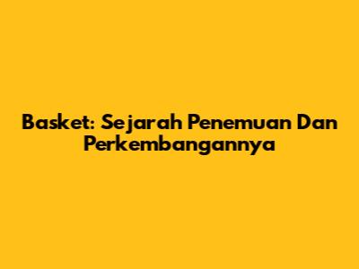 Basket: Sejarah Penemuan Dan Perkembangannya