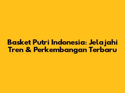 Basket Putri Indonesia: Jelajahi Tren & Perkembangan Terbaru