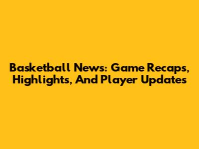Basketball News: Game Recaps, Highlights, And Player Updates