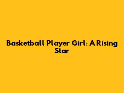Basketball Player Girl: A Rising Star