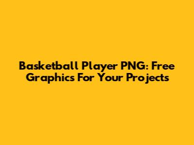 Basketball Player PNG: Free Graphics For Your Projects