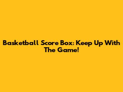 Basketball Score Box: Keep Up With The Game!