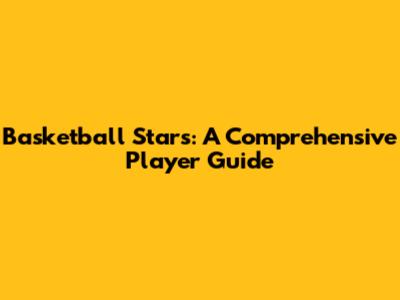 Basketball Stars: A Comprehensive Player Guide