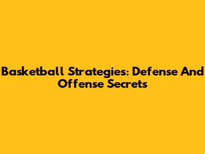 Basketball Strategies: Defense And Offense Secrets