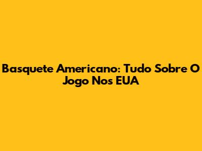 Basquete Americano: Tudo Sobre O Jogo Nos EUA
