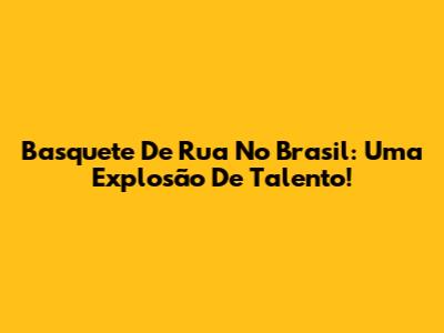 Basquete De Rua No Brasil: Uma Explosão De Talento!
