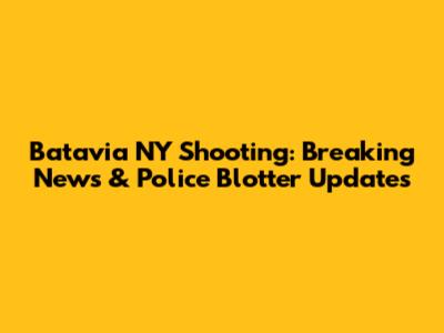 Batavia NY Shooting: Breaking News & Police Blotter Updates