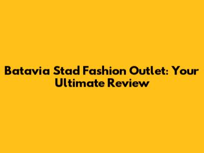 Batavia Stad Fashion Outlet: Your Ultimate Review