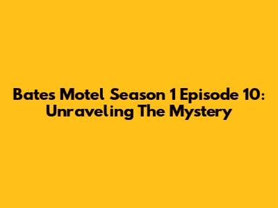 Bates Motel Season 1 Episode 10: Unraveling The Mystery