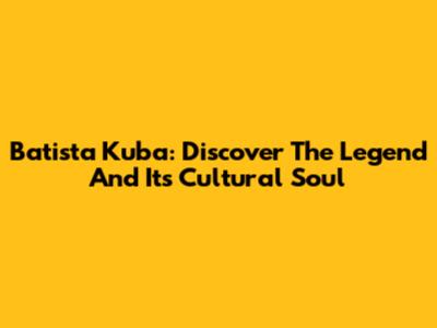 Batista Kuba: Discover The Legend And Its Cultural Soul