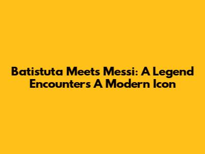 Batistuta Meets Messi: A Legend Encounters A Modern Icon
