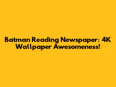 Batman Reading Newspaper: 4K Wallpaper Awesomeness!