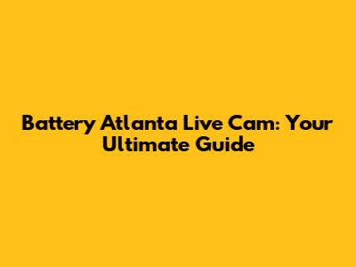 Battery Atlanta Live Cam: Your Ultimate Guide