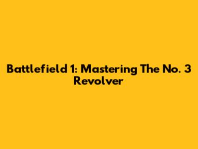 Battlefield 1: Mastering The No. 3 Revolver