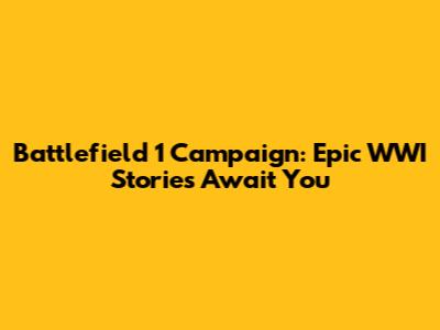 Battlefield 1 Campaign: Epic WWI Stories Await You
