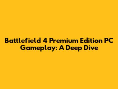 Battlefield 4 Premium Edition PC Gameplay: A Deep Dive