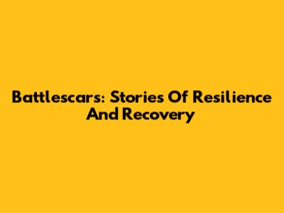 Battlescars: Stories Of Resilience And Recovery