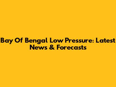 Bay Of Bengal Low Pressure: Latest News & Forecasts
