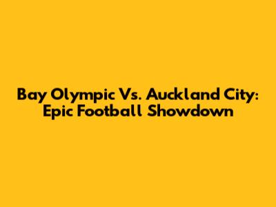 Bay Olympic Vs. Auckland City: Epic Football Showdown