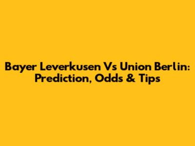 Bayer Leverkusen Vs Union Berlin: Prediction, Odds & Tips