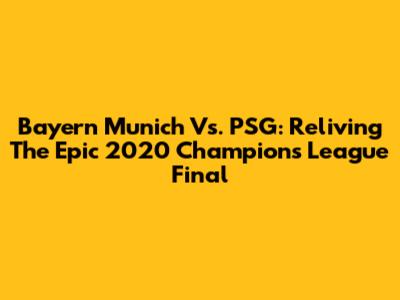 Bayern Munich Vs. PSG: Reliving The Epic 2020 Champions League Final