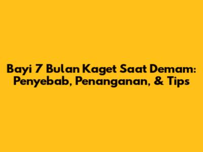 Bayi 7 Bulan Kaget Saat Demam: Penyebab, Penanganan, & Tips