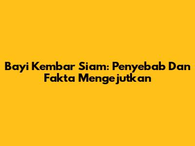 Bayi Kembar Siam: Penyebab Dan Fakta Mengejutkan