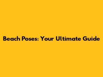 Beach Poses: Your Ultimate Guide
