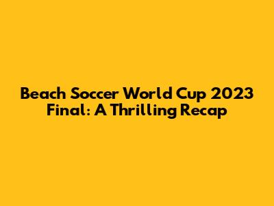 Beach Soccer World Cup 2023 Final: A Thrilling Recap