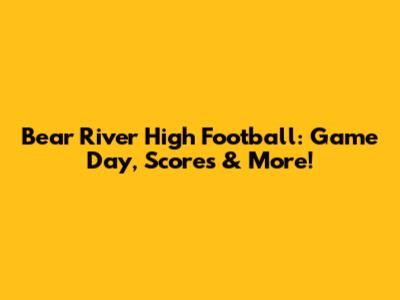 Bear River High Football: Game Day, Scores & More!