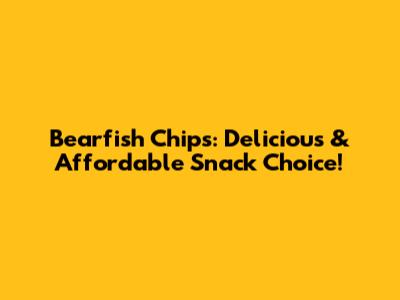 Bearfish Chips: Delicious & Affordable Snack Choice!