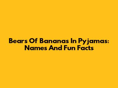 Bears Of Bananas In Pyjamas: Names And Fun Facts