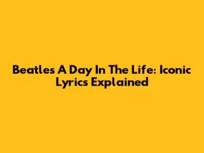Beatles' 'A Day In The Life': Iconic Lyrics Explained