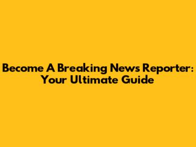 Become A Breaking News Reporter: Your Ultimate Guide