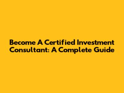 Become A Certified Investment Consultant: A Complete Guide