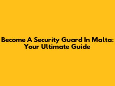 Become A Security Guard In Malta: Your Ultimate Guide