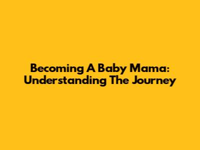 Becoming A Baby Mama: Understanding The Journey