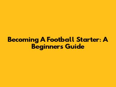 Becoming A Football Starter: A Beginner's Guide