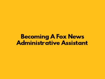 Becoming A Fox News Administrative Assistant