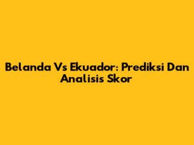 Belanda Vs Ekuador: Prediksi Dan Analisis Skor