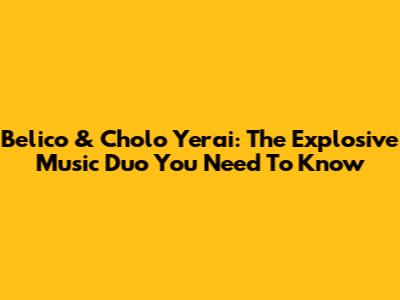 Belico & Cholo Yerai: The Explosive Music Duo You Need To Know