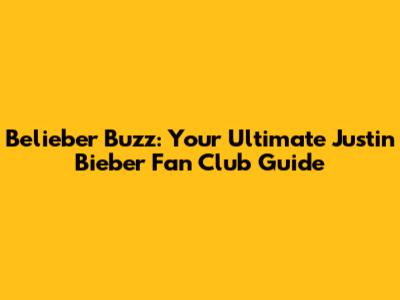 Belieber Buzz: Your Ultimate Justin Bieber Fan Club Guide