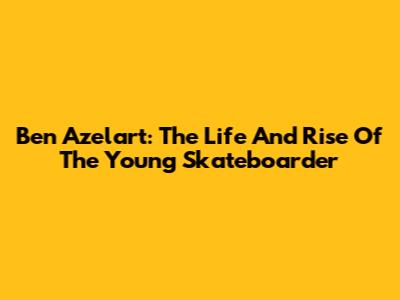 Ben Azelart: The Life And Rise Of The Young Skateboarder